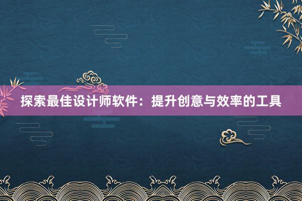 探索最佳设计师软件：提升创意与效率的工具