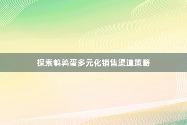 探索鹌鹑蛋多元化销售渠道策略