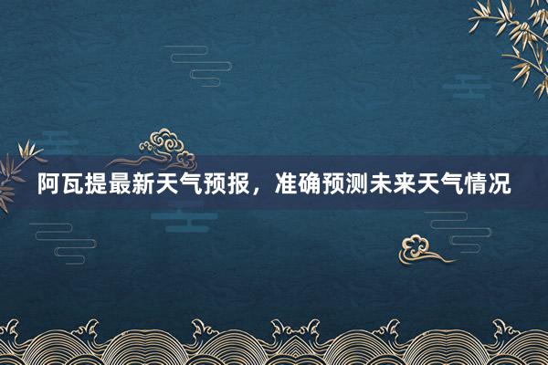 阿瓦提最新天气预报，准确预测未来天气情况