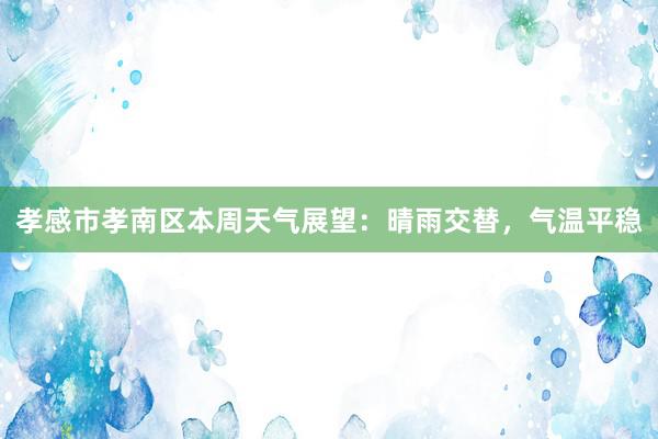 孝感市孝南区本周天气展望：晴雨交替，气温平稳