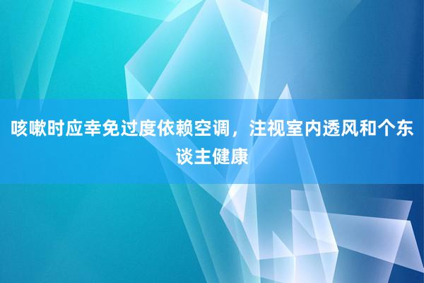 咳嗽时应幸免过度依赖空调，注视室内透风和个东谈主健康